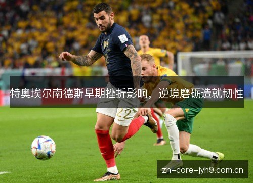 特奥埃尔南德斯早期挫折影响，逆境磨砺造就韧性